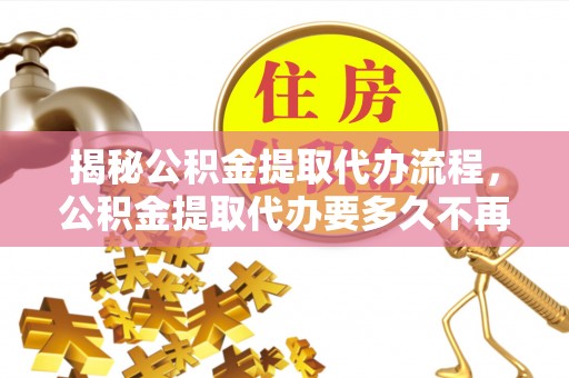 临安揭秘公积金提取代办流程，公积金提取代办要多久不再是谜题
