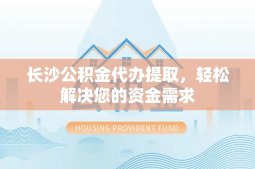 临安长沙公积金代办提取，轻松解决您的资金需求