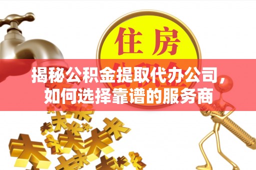 临安揭秘公积金提取代办公司，如何选择靠谱的服务商