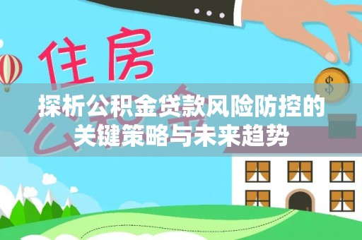 临安探析公积金贷款风险防控的关键策略与未来趋势