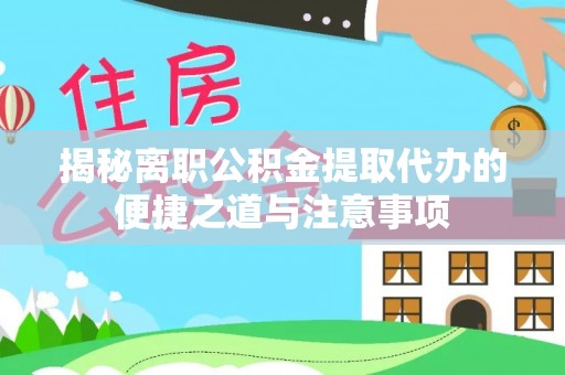 临安揭秘离职公积金提取代办的便捷之道与注意事项