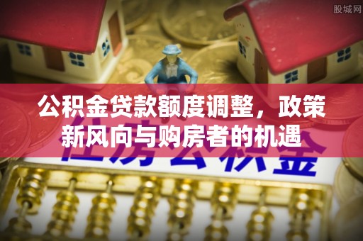 临安公积金贷款额度调整，政策新风向与购房者的机遇