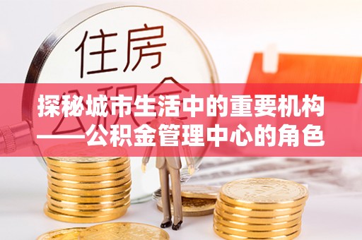 临安探秘城市生活中的重要机构——公积金管理中心的角色与意义